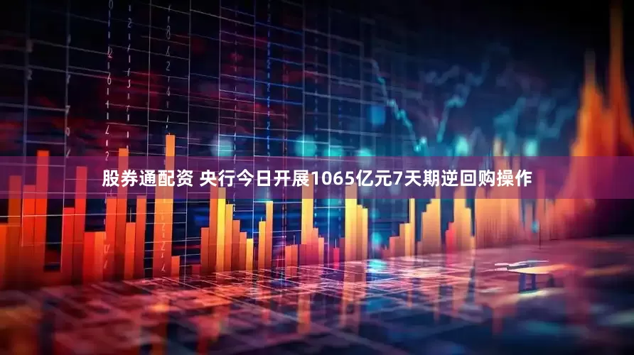 股券通配资 央行今日开展1065亿元7天期逆回购操作