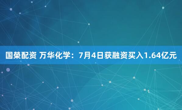 国榮配资 万华化学：7月4日获融资买入1.64亿元