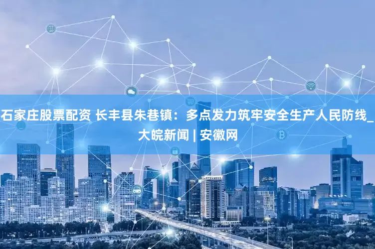 石家庄股票配资 长丰县朱巷镇：多点发力筑牢安全生产人民防线_大皖新闻 | 安徽网