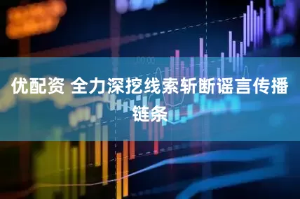 优配资 全力深挖线索斩断谣言传播链条