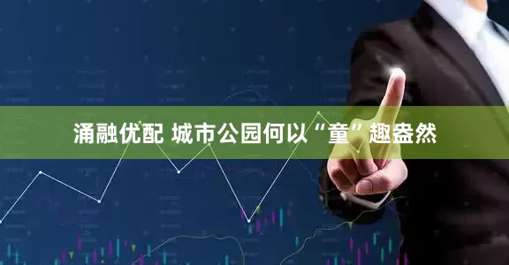 涌融优配 城市公园何以“童”趣盎然