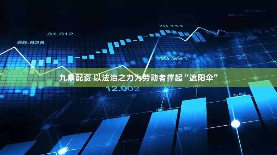 九鼎配资 以法治之力为劳动者撑起“遮阳伞”