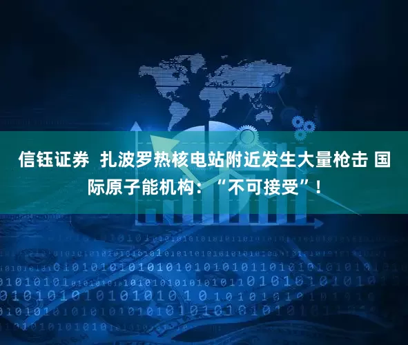 信钰证券  扎波罗热核电站附近发生大量枪击 国际原子能机构：“不可接受”！
