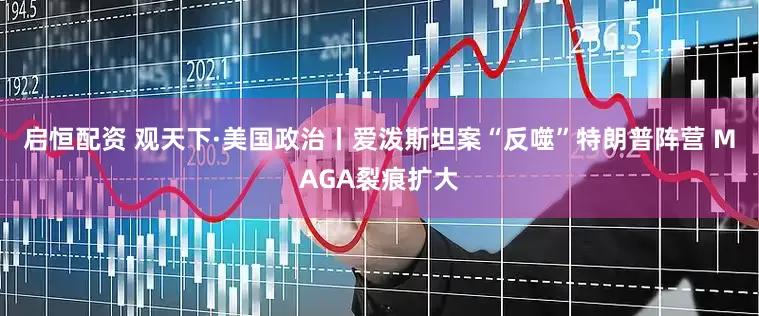 启恒配资 观天下·美国政治丨爱泼斯坦案“反噬”特朗普阵营 MAGA裂痕扩大