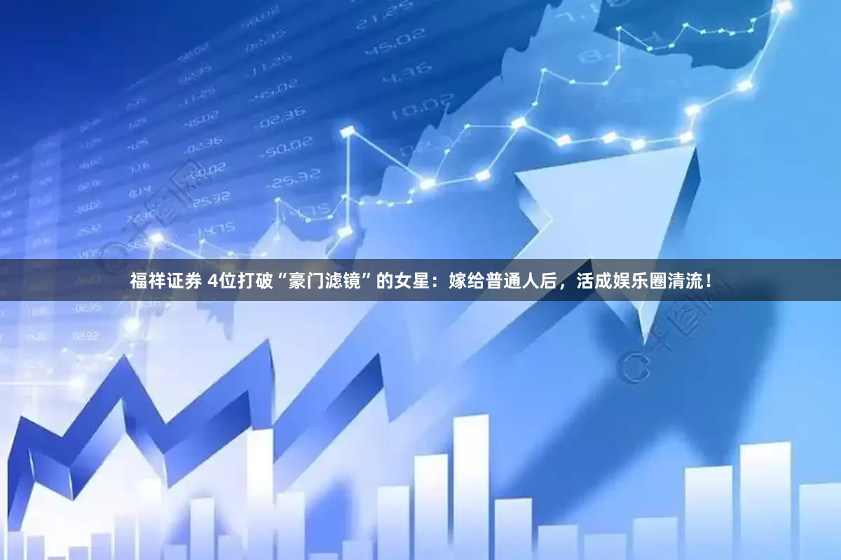 福祥证券 4位打破“豪门滤镜”的女星：嫁给普通人后，活成娱乐圈清流！