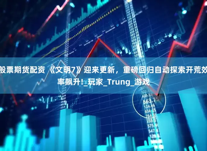 般票期货配资 《文明7》迎来更新，重磅回归自动探索开荒效率飙升!_玩家_Trung_游戏