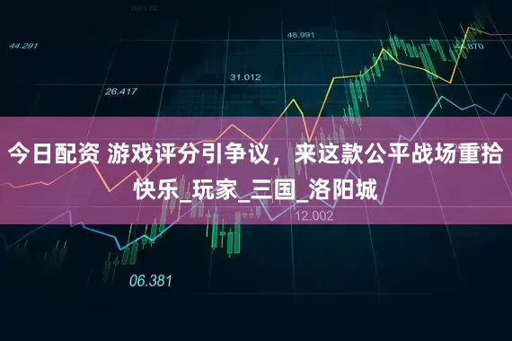 今日配资 游戏评分引争议，来这款公平战场重拾快乐_玩家_三国_洛阳城