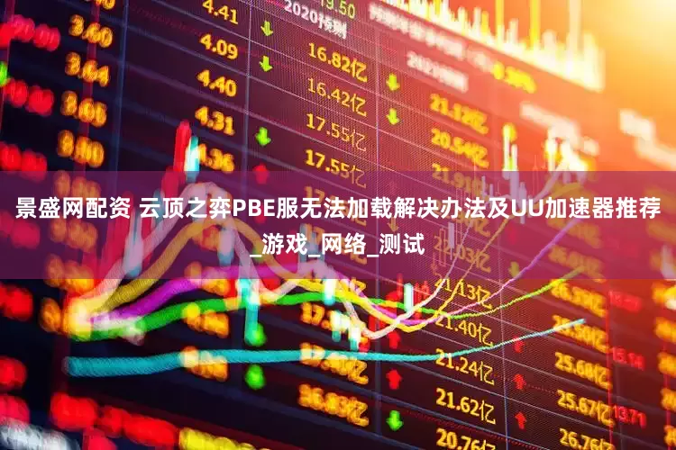 景盛网配资 云顶之弈PBE服无法加载解决办法及UU加速器推荐_游戏_网络_测试