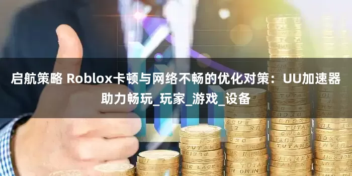 启航策略 Roblox卡顿与网络不畅的优化对策：UU加速器助力畅玩_玩家_游戏_设备
