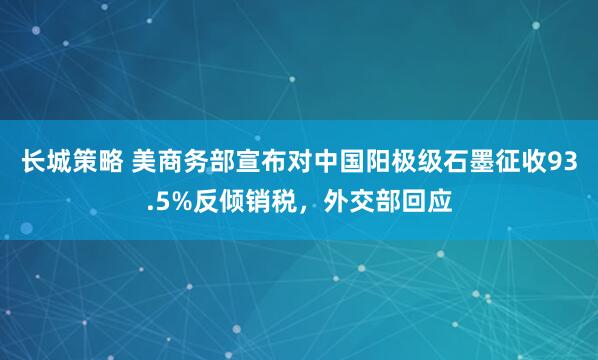 长城策略 美商务部宣布对中国阳极级石墨征收93.5%反倾销税，外交部回应