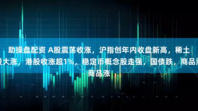 助操盘配资 A股震荡收涨，沪指创年内收盘新高，稀土股大涨，港股收涨超1%，稳定币概念股走强，国债跌，商品涨