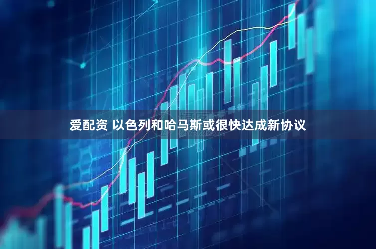 爱配资 以色列和哈马斯或很快达成新协议