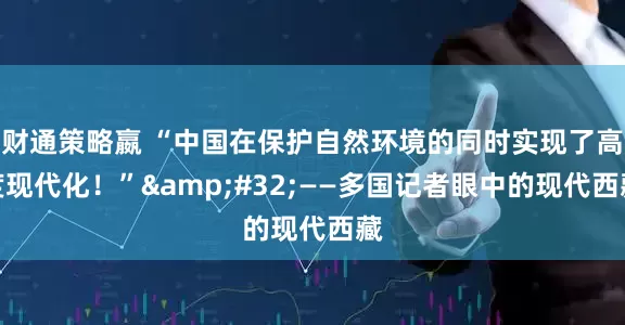 财通策略嬴 “中国在保护自然环境的同时实现了高度现代化！”&#32;——多国记者眼中的现代西藏