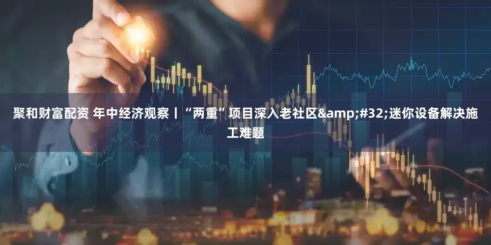 聚和财富配资 年中经济观察丨“两重”项目深入老社区&#32;迷你设备解决施工难题