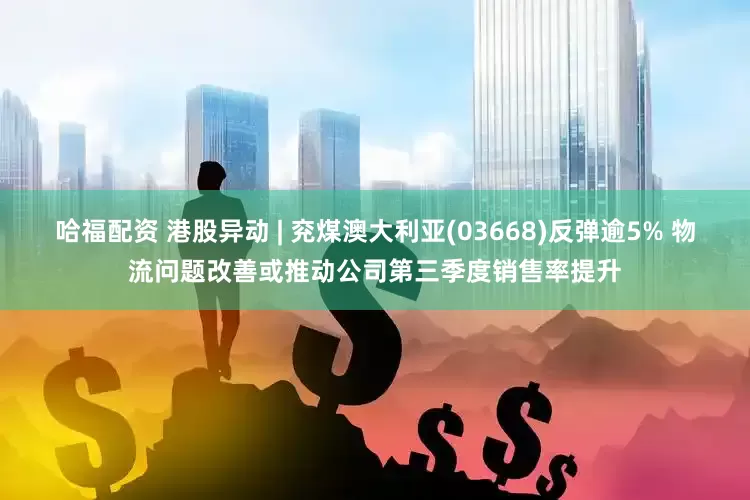 哈福配资 港股异动 | 兖煤澳大利亚(03668)反弹逾5% 物流问题改善或推动公司第三季度销售率提升
