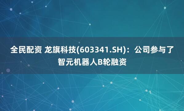 全民配资 龙旗科技(603341.SH)：公司参与了智元机器人B轮融资