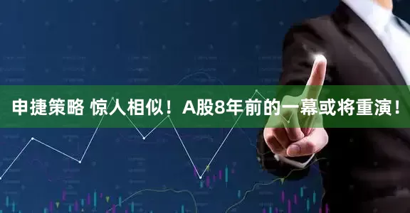 申捷策略 惊人相似！A股8年前的一幕或将重演！