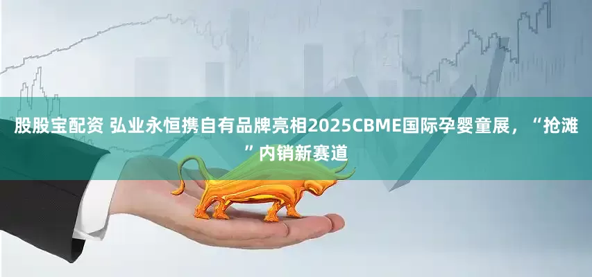 股股宝配资 弘业永恒携自有品牌亮相2025CBME国际孕婴童展，“抢滩”内销新赛道