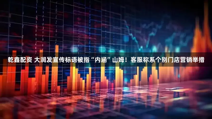 乾鑫配资 大润发宣传标语被指“内涵”山姆！客服称系个别门店营销举措