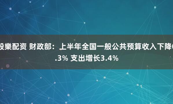 股樂配资 财政部:上半年全国一般公共预算收入下降0.3% 支出增长3.4%