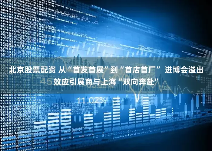 北京股票配资 从“首发首展”到“首店首厂” 进博会溢出效应引展商与上海“双向奔赴”
