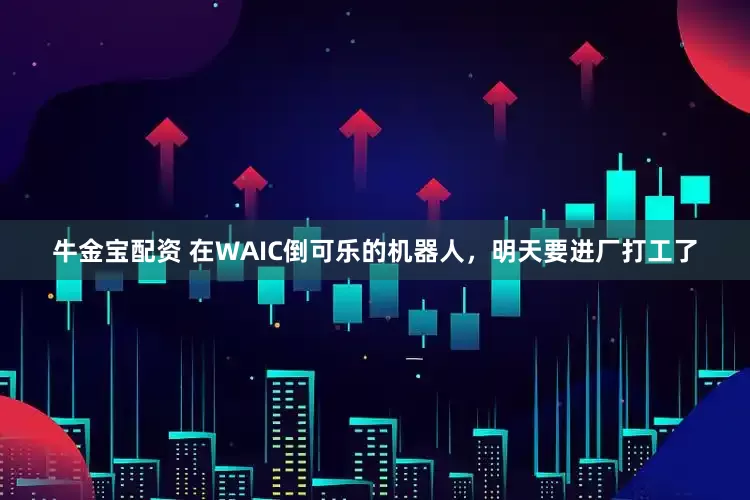 牛金宝配资 在WAIC倒可乐的机器人，明天要进厂打工了