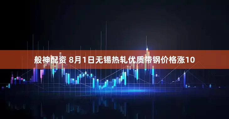 般神配资 8月1日无锡热轧优质带钢价格涨10