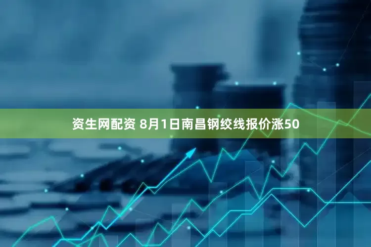 资生网配资 8月1日南昌钢绞线报价涨50