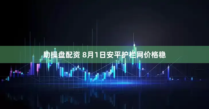 助操盘配资 8月1日安平护栏网价格稳