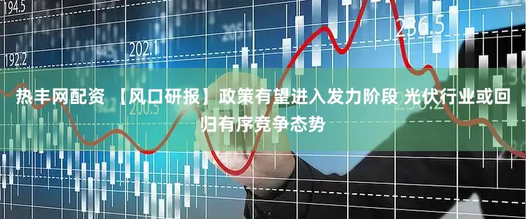 热丰网配资 【风口研报】政策有望进入发力阶段 光伏行业或回归有序竞争态势