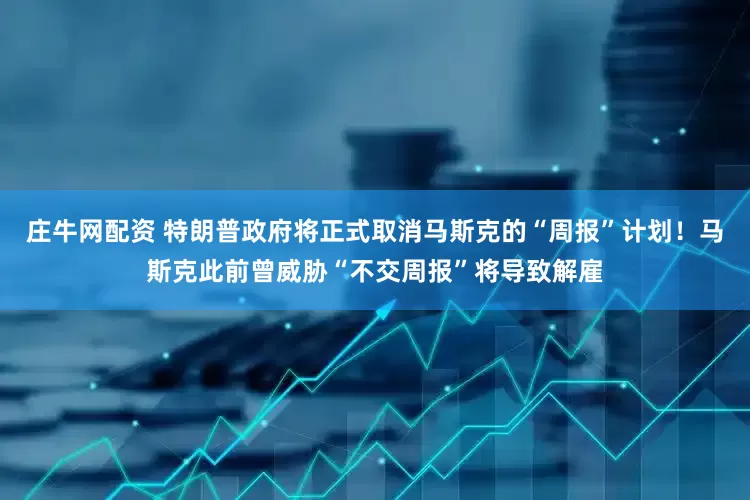 庄牛网配资 特朗普政府将正式取消马斯克的“周报”计划！马斯克此前曾威胁“不交周报”将导致解雇