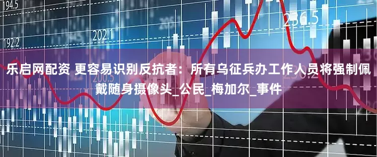 乐启网配资 更容易识别反抗者：所有乌征兵办工作人员将强制佩戴随身摄像头_公民_梅加尔_事件