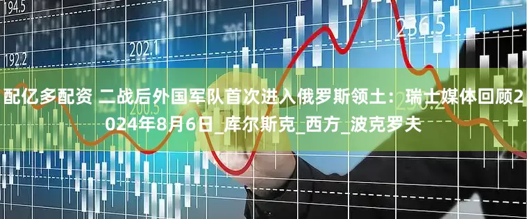 配亿多配资 二战后外国军队首次进入俄罗斯领土：瑞士媒体回顾2024年8月6日_库尔斯克_西方_波克罗夫