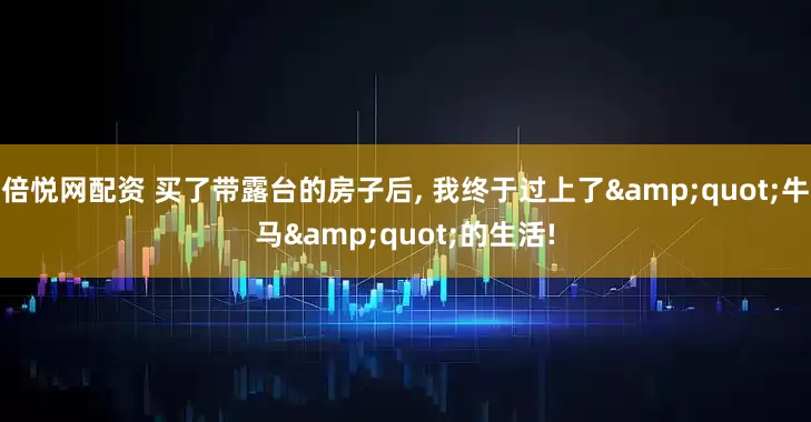 倍悦网配资 买了带露台的房子后, 我终于过上了&quot;牛马&quot;的生活!