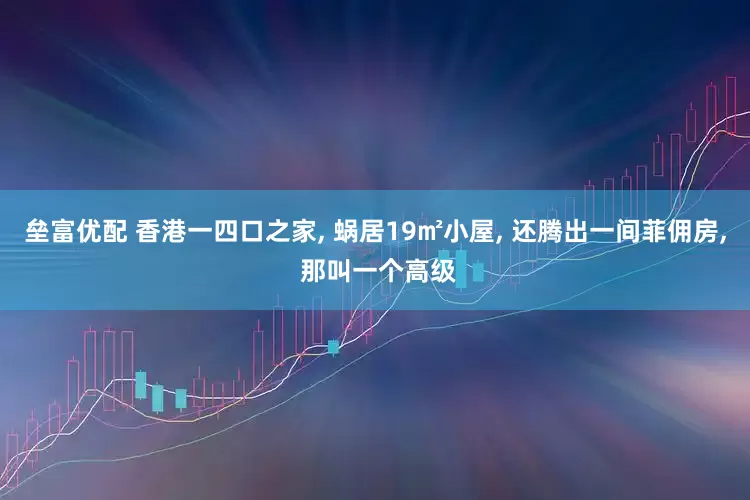垒富优配 香港一四口之家, 蜗居19㎡小屋, 还腾出一间菲佣房, 那叫一个高级
