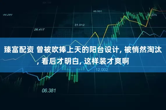 臻富配资 曾被吹捧上天的阳台设计, 被悄然淘汰, 看后才明白, 这样装才爽啊
