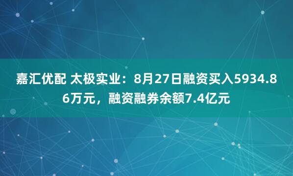 嘉汇优配 太极实业：8月27日融资买入5934.86万元，融资融券余额7.4亿元
