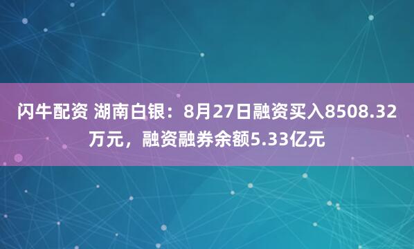 闪牛配资 湖南白银：8月27日融资买入8508.32万元，融资融券余额5.33亿元