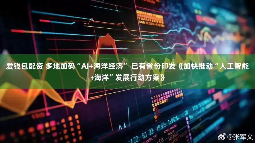 爱钱包配资 多地加码“AI+海洋经济” 已有省份印发《加快推动“人工智能﹢海洋”发展行动方案》