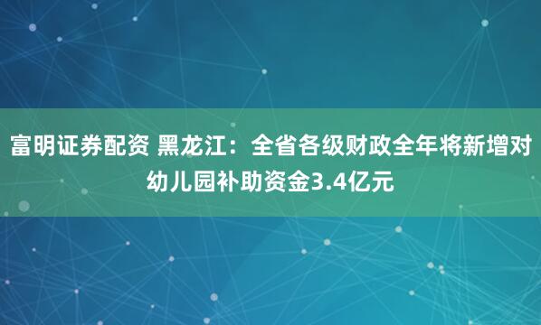 富明证券配资 黑龙江：全省各级财政全年将新增对幼儿园补助资金3.4亿元
