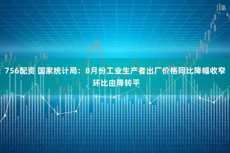 756配资 国家统计局：8月份工业生产者出厂价格同比降幅收窄 环比由降转平
