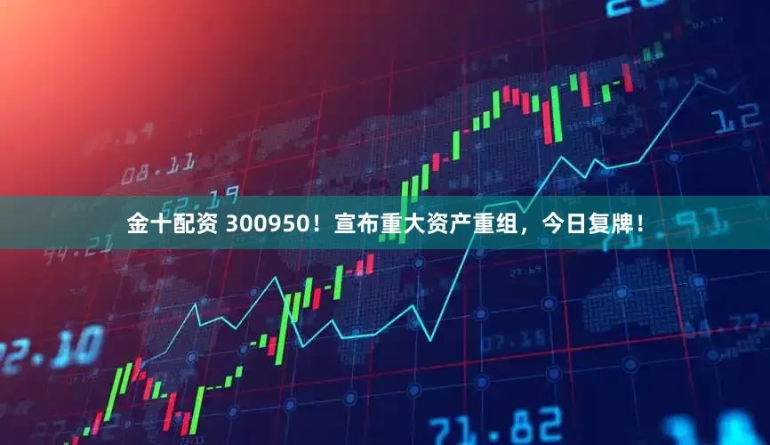 金十配资 300950！宣布重大资产重组，今日复牌！
