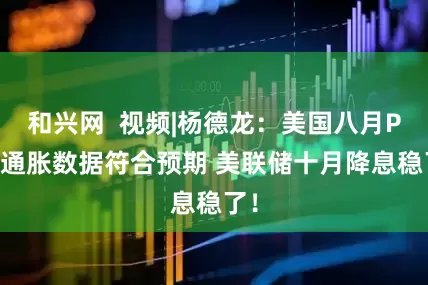 和兴网  视频|杨德龙：美国八月PCE通胀数据符合预期 美联储十月降息稳了！