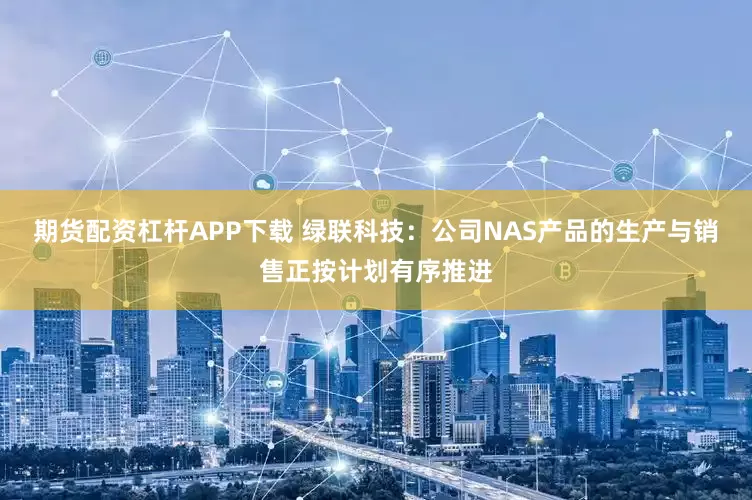 期货配资杠杆APP下载 绿联科技：公司NAS产品的生产与销售正按计划有序推进