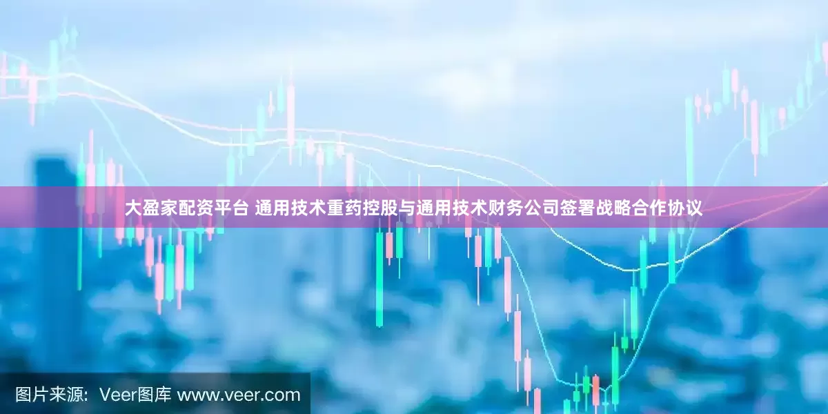 大盈家配资平台 通用技术重药控股与通用技术财务公司签署战略合作协议