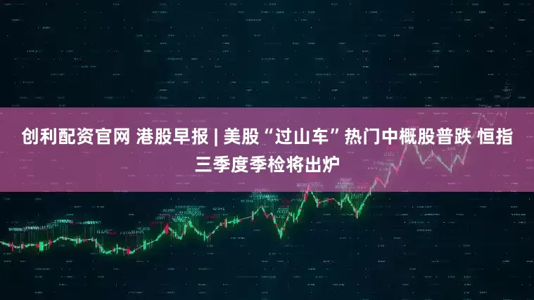 创利配资官网 港股早报 | 美股“过山车”热门中概股普跌 恒指三季度季检将出炉