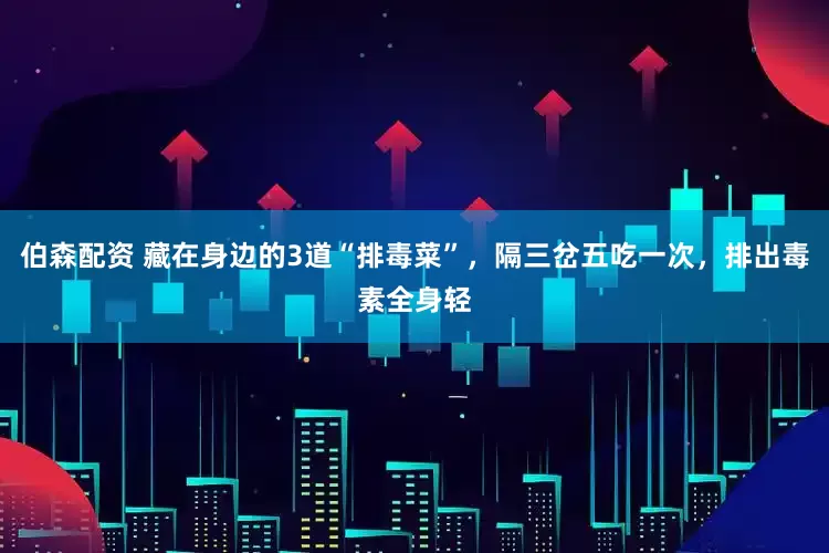 伯森配资 藏在身边的3道“排毒菜”，隔三岔五吃一次，排出毒素全身轻