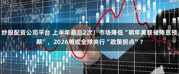 炒股配资公司平台 上半年最后2次！市场降低“明年美联储降息预期”，2026将成全球央行“政策拐点”？
