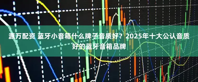 源万配资 蓝牙小音箱什么牌子音质好？2025年十大公认音质好的蓝牙音箱品牌