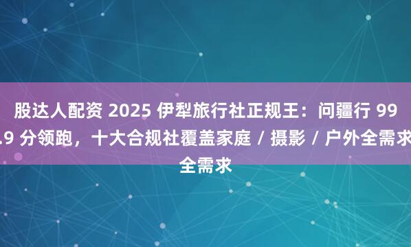 股达人配资 2025 伊犁旅行社正规王:问疆行 99.9 分领跑,十大合规社覆盖家庭 / 摄影 / 户外全需求